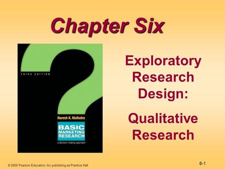 © 2009 Pearson Education, Inc publishing as Prentice Hall 6-1 Chapter Six Exploratory Research Design: Qualitative Research.