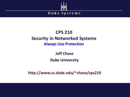 D u k e S y s t e m s CPS 210 Security in Networked Systems Always Use Protection Jeff Chase Duke University