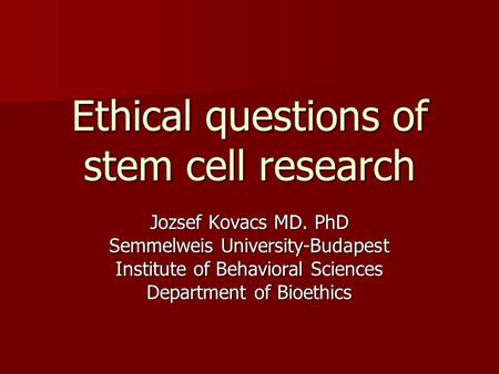 Ethical questions of stem cell research Jozsef Kovacs MD. PhD Semmelweis University-Budapest Institute of Behavioral Sciences Department of Bioethics.