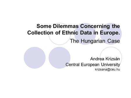 Some Dilemmas Concerning the Collection of Ethnic Data in Europe. The Hungarian Case Andrea Krizsán Central European University