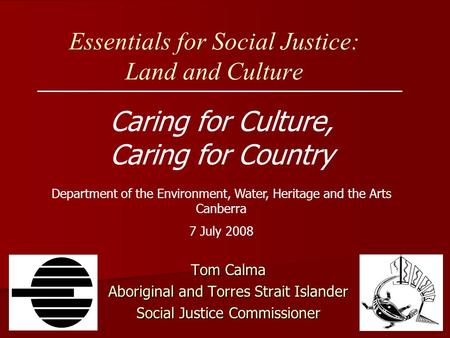 Essentials for Social Justice: Land and Culture Caring for Culture, Caring for Country Tom Calma Aboriginal and Torres Strait Islander Social Justice Commissioner.