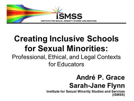 Creating Inclusive Schools for Sexual Minorities: Professional, Ethical, and Legal Contexts for Educators André P. Grace Sarah-Jane Flynn Institute for.