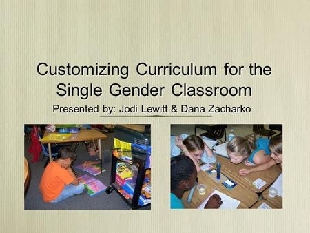 Customizing Curriculum for the Single Gender Classroom Presented by: Jodi Lewitt & Dana Zacharko.