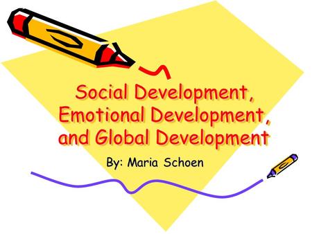 Social Development, Emotional Development, and Global Development By: Maria Schoen.