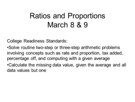 Ratios and Proportions March 8 & 9 College Readiness Standards: Solve routine two-step or three-step arithmetic problems involving concepts such as rate.