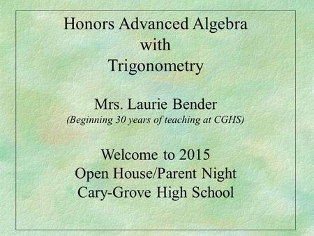 Honors Advanced Algebra with Trigonometry Mrs. Laurie Bender (Beginning 30 years of teaching at CGHS) Welcome to 2015 Open House/Parent Night Cary-Grove.