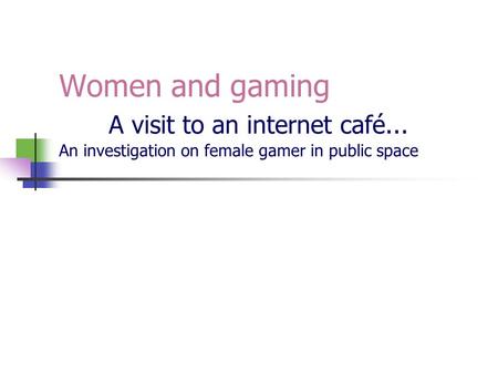 Women and gaming A visit to an internet café... An investigation on female gamer in public space.