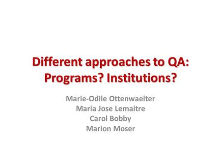 Different approaches to QA: Programs? Institutions? Marie-Odile Ottenwaelter Maria Jose Lemaitre Carol Bobby Marion Moser.