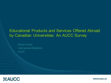 Educational Products and Services Offered Abroad by Canadian Universities: An AUCC Survey Robert White International Relations AUCC.