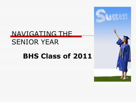 BHS Class of 2011 NAVIGATING THE SENIOR YEAR ITINERARY  Provide an Overview  Provide general direction  Presentation will be posted on the school.