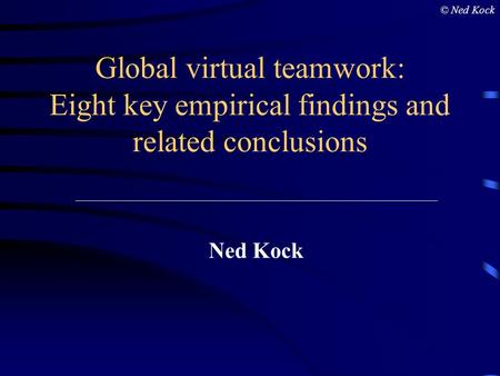 Global virtual teamwork: Eight key empirical findings and related conclusions Ned Kock © Ned Kock.