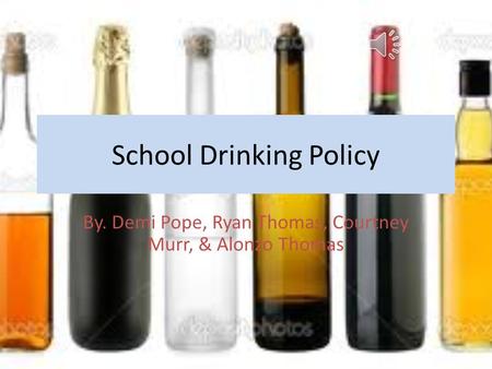 School Drinking Policy By. Demi Pope, Ryan Thomas, Courtney Murr, & Alonzo Thomas.