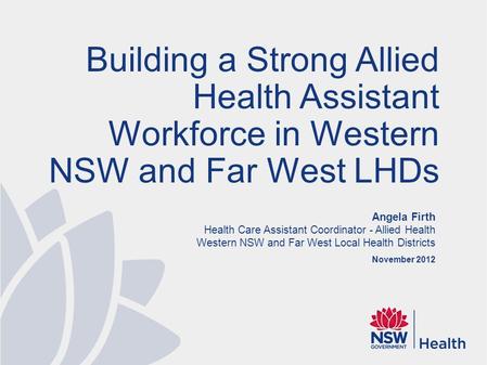 Angela Firth Health Care Assistant Coordinator - Allied Health Western NSW and Far West Local Health Districts November 2012 Building a Strong Allied Health.