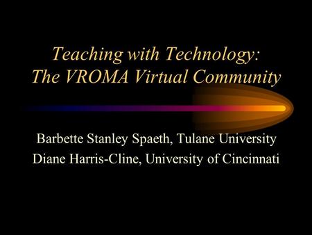 Teaching with Technology: The VROMA Virtual Community Barbette Stanley Spaeth, Tulane University Diane Harris-Cline, University of Cincinnati.