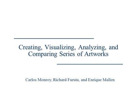 Creating, Visualizing, Analyzing, and Comparing Series of Artworks Carlos Monroy, Richard Furuta, and Enrique Mallen.