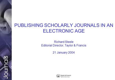 PUBLISHING SCHOLARLY JOURNALS IN AN ELECTRONIC AGE Richard Steele Editorial Director, Taylor & Francis 21 January 2004.