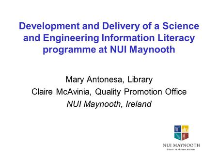 Development and Delivery of a Science and Engineering Information Literacy programme at NUI Maynooth Mary Antonesa, Library Claire McAvinia, Quality Promotion.