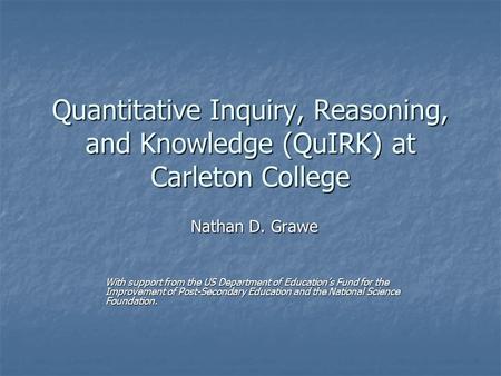 Quantitative Inquiry, Reasoning, and Knowledge (QuIRK) at Carleton College Nathan D. Grawe With support from the US Department of Education’s Fund for.