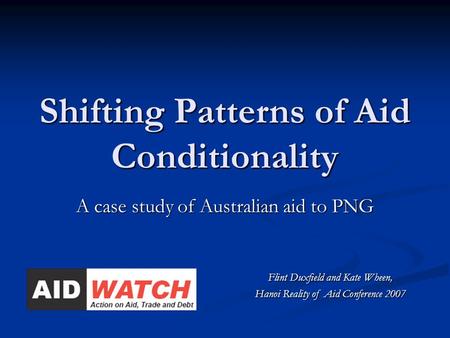 Shifting Patterns of Aid Conditionality A case study of Australian aid to PNG Flint Duxfield and Kate Wheen, Hanoi Reality of Aid Conference 2007.