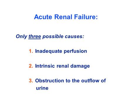 Acute Renal Failure: Only three possible causes: 1. Inadequate perfusion 2. Intrinsic renal damage 3. Obstruction to the outflow of urine.