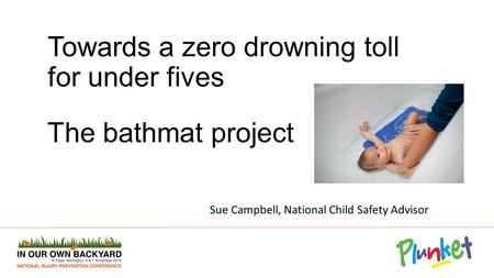 Towards a zero drowning toll for under fives The bathmat project Sue Campbell, National Child Safety Advisor.