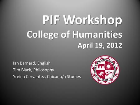 PIF Workshop College of Humanities April 19, 2012 Ian Barnard, English Tim Black, Philosophy Yreina Cervantez, Chicano/a Studies.