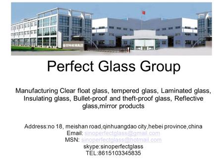 Perfect Glass Group Manufacturing Clear float glass, tempered glass, Laminated glass, Insulating glass, Bullet-proof and theft-proof glass, Reflective.