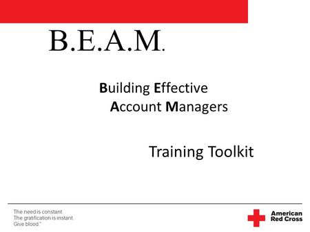 The need is constant. The gratification is instant. Give blood. TM Training Toolkit B.E.A.M. Building Effective Account Managers.