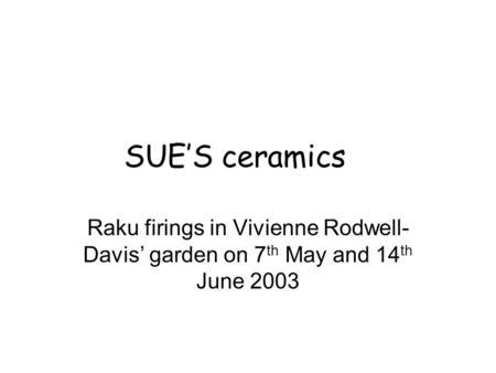 SUE’S ceramics Raku firings in Vivienne Rodwell- Davis’ garden on 7 th May and 14 th June 2003.