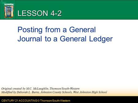 CENTURY 21 ACCOUNTING © Thomson/South-Western LESSON 4-2 Posting from a General Journal to a General Ledger Original created by M.C. McLaughlin, Thomson/South-Western.