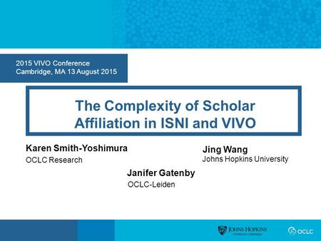 2015 VIVO Conference Cambridge, MA 13 August 2015 The Complexity of Scholar Affiliation in ISNI and VIVO Karen Smith-Yoshimura OCLC Research Jing Wang.