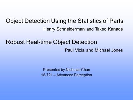 Object Detection Using the Statistics of Parts Presented by Nicholas Chan 16-721 – Advanced Perception Robust Real-time Object Detection Henry Schneiderman.