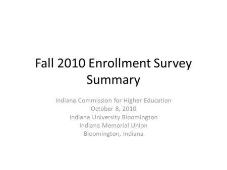 Fall 2010 Enrollment Survey Summary Indiana Commission for Higher Education October 8, 2010 Indiana University Bloomington Indiana Memorial Union Bloomington,