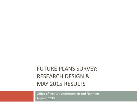 FUTURE PLANS SURVEY: RESEARCH DESIGN & MAY 2015 RESULTS Office of Institutional Research and Planning August, 2015.