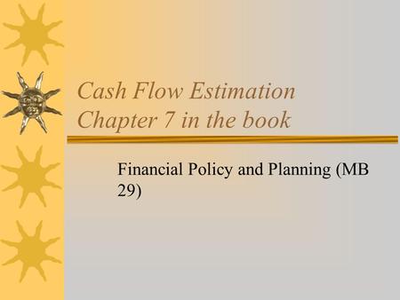 Cash Flow Estimation Chapter 7 in the book Financial Policy and Planning (MB 29)