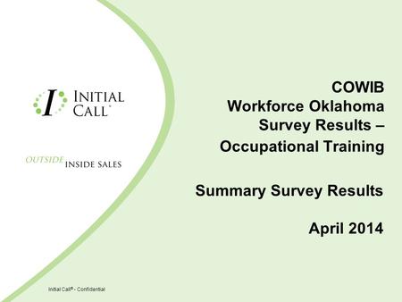 Initial Call ® - Confidential COWIB Workforce Oklahoma Survey Results – Occupational Training Summary Survey Results April 2014.