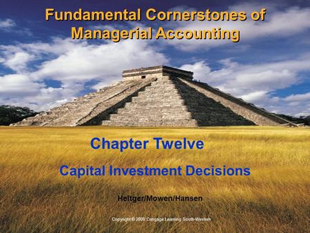 1 Copyright © 2008 Cengage Learning South-Western Heitger/Mowen/Hansen Capital Investment Decisions Chapter Twelve Fundamental Cornerstones of Managerial.