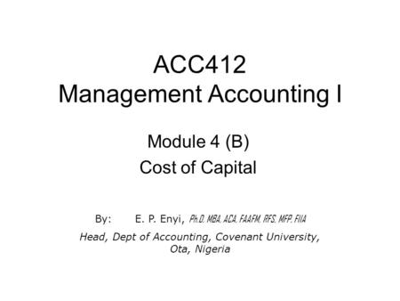 ACC412 Management Accounting I Module 4 (B) Cost of Capital By:E. P. Enyi, Ph.D, MBA, ACA, FAAFM, RFS, MFP, FIIA Head, Dept of Accounting, Covenant University,