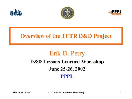 June 25-26, 2002D&D Lessons Learned Workshop1 Overview of the TFTR D&D Project Erik D. Perry D&D Lessons Learned Workshop June 25-26, 2002 PPPL.