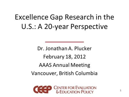 Excellence Gap Research in the U.S.: A 20-year Perspective Dr. Jonathan A. Plucker February 18, 2012 AAAS Annual Meeting Vancouver, British Columbia 1.