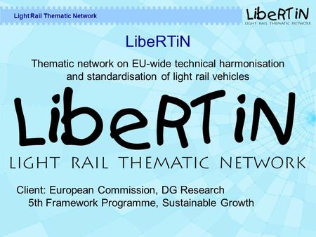 Light Rail Thematic Network LibeRTiN Thematic network on EU-wide technical harmonisation and standardisation of light rail vehicles Client: European Commission,