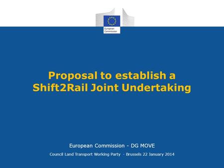 Proposal to establish a Shift2Rail Joint Undertaking Council Land Transport Working Party - Brussels 22 January 2014 European Commission - DG MOVE.