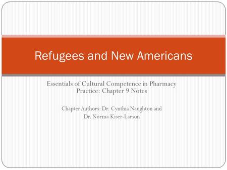 Essentials of Cultural Competence in Pharmacy Practice: Chapter 9 Notes Chapter Authors: Dr. Cynthia Naughton and Dr. Norma Kiser-Larson Refugees and New.