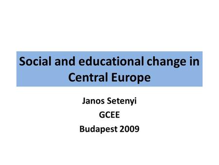 Social and educational change in Central Europe Janos Setenyi GCEE Budapest 2009.