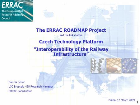 1 The ERRAC ROADMAP Project and the links to the Czech Technology Platform “Interoperability of the Railway Infrastructure” Praha, 12 March 2009 Dennis.