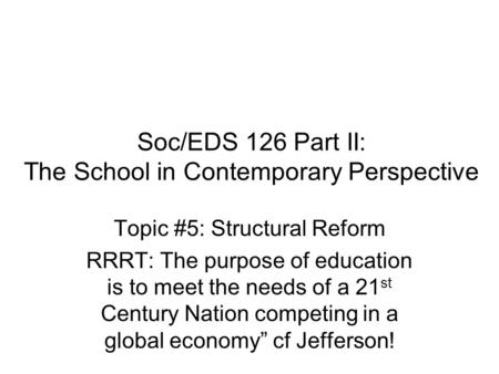 Soc/EDS 126 Part II: The School in Contemporary Perspective Topic #5: Structural Reform RRRT: The purpose of education is to meet the needs of a 21 st.