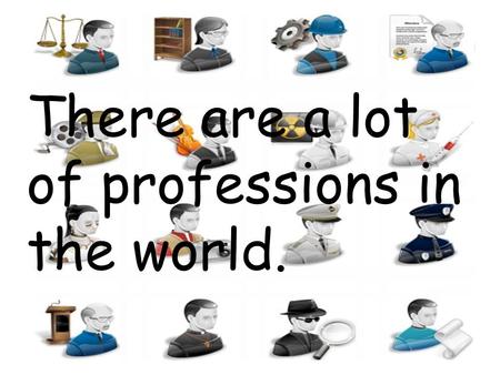 There are a lot of professions in the world.. For example: A Doctor.