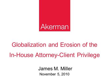 Globalization and Erosion of the In-House Attorney-Client Privilege James M. Miller November 5, 2010.