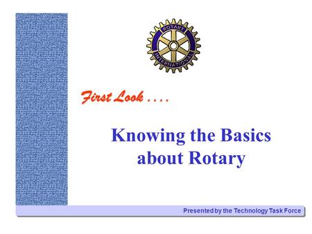 Knowing the Basics about Rotary Presented by the Technology Task Force First Look....