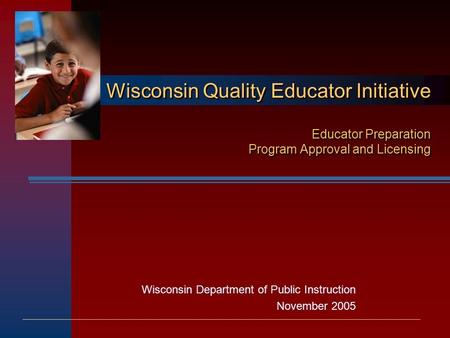 Wisconsin Department of Public Instruction November 2005 Wisconsin Quality Educator Initiative Educator Preparation Program Approval and Licensing.